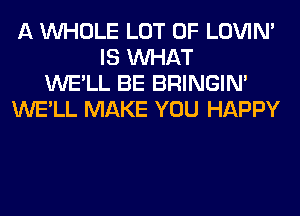 A WHOLE LOT OF LOVIN'
IS WHAT
WE'LL BE BRINGIM
WE'LL MAKE YOU HAPPY