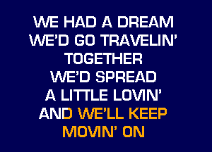WE HAD A DREAM
WED GD TRAVELIN'
TOGETHER
WE'D SPREAD
A LITTLE LOVIN'
AND WE'LL KEEP
MOVIN' 0N