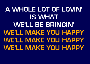 A WHOLE LOT OF LOVIN'
IS WHAT
WE'LL BE BRINGIM
WE'LL MAKE YOU HAPPY
WE'LL MAKE YOU HAPPY
WE'LL MAKE YOU HAPPY