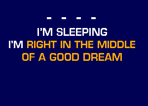 I'M SLEEPING
I'M RIGHT IN THE MIDDLE

OF A GOOD DREAM