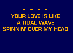 YOUR LOVE IS LIKE
A TIDAL WAVE
SPINNIM OVER MY HEAD