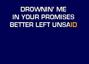 DRUWNIN' ME
IN YOUR PROMISES
BETTER LEFT UNSAID