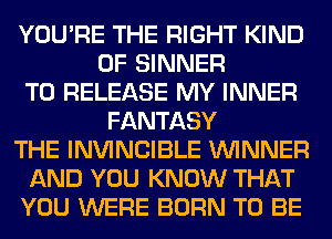 YOU'RE THE RIGHT KIND
OF SINNER
TO RELEASE MY INNER
FANTASY
THE INVINCIBLE WINNER
AND YOU KNOW THAT
YOU WERE BORN TO BE