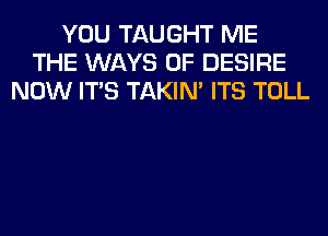 YOU TAUGHT ME
THE WAYS 0F DESIRE
NOW ITS TAKIN' ITS TOLL