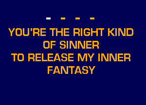 YOU'RE THE RIGHT KIND
OF SINNER

TO RELEASE MY INNER
FANTASY