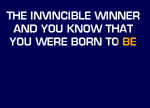 THE INVINCIBLE WINNER
AND YOU KNOW THAT
YOU WERE BORN TO BE