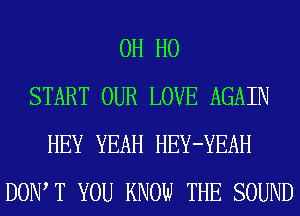 OH HO
START OUR LOVE AGAIN
HEY YEAH HEY-YEAH
DOW T YOU KNOW THE SOUND