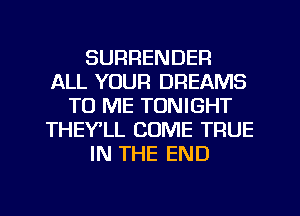 SURRENDER
ALL YOUR DREAMS
TO ME TONIGHT
THEYlL COME TRUE
IN THE END