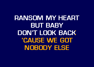 RANSOM MY HEART
BUT BABY
DON'T LOOK BACK
'CAUSE WE GOT
NOBODY ELSE