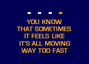 YOU KN OW
THAT SOMETIMES

IT FEELS LIKE

IT'S ALL MOVING
WAY TOD FAST