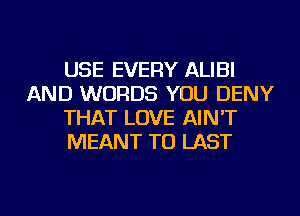 USE EVERY ALIBI
AND WORDS YOU DENY
THAT LOVE AIN'T
MEANT TU LAST