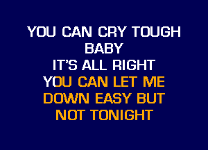YOU CAN CRY TOUGH
BABY
ITS ALL RIGHT
YOU CAN LET ME
DOWN EASY BUT
NOT TONIGHT

g