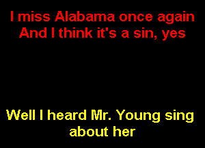 I miss Alabama once again
And I think it's a sin, yes

Well I heard Mr. Young sing
about her