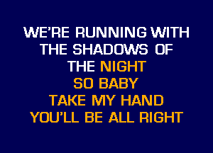 WE'RE RUNNING WITH
THE SHADOWS OF
THE NIGHT
SO BABY
TAKE MY HAND
YOU'LL BE ALL RIGHT