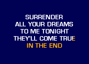 SURRENDER
ALL YOUR DREAMS
TO ME TONIGHT
THEYlL COME TRUE
IN THE END