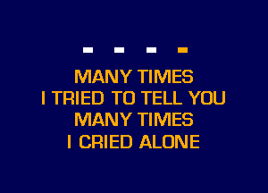 MANY TIMES

I TRIED TO TELL YOU
MANY TIMES

l CRIED ALONE