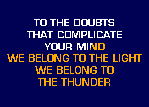 TO THE DOUBTS
THAT COMPLICATE
YOUR MIND
WE BELONG TO THE LIGHT
WE BELONG TO
THE THUNDER