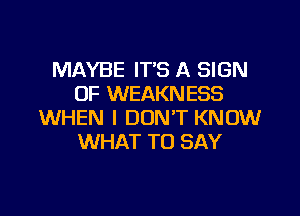 MAYBE IT'S A SIGN
OF WEAKNESS

WHEN I DON'T KNOW
WHAT TO SAY