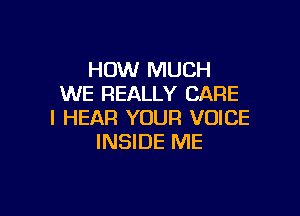 HOW MUCH
WE REALLY CARE

l HEAR YOUR VOICE
INSIDE ME