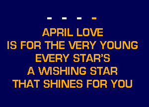 APRIL LOVE
IS FOR THE VERY YOUNG
EVERY STARS
A WISHING STAR
THAT SHINES FOR YOU