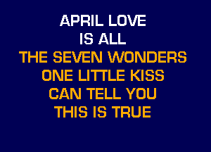 APRIL LOVE
IS ALL
THE SEVEN WONDERS
ONE LITI'LE KISS
CAN TELL YOU
THIS IS TRUE