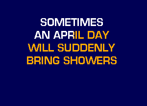 SOMETIMES
AN APRIL DAY
WILL SUDDENLY

BRING SHOWERS