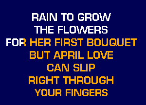 RAIN TO GROW
THE FLOWERS
FOR HER FIRST BOUQUET
BUT APRIL LOVE
CAN SLIP

RIGHT THROUGH
YOUR FINGERS