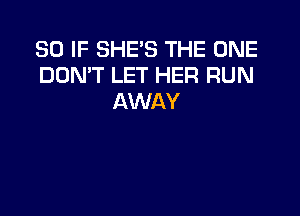 SO IF SHE'S THE ONE
DON'T LET HER RUN
AWAY