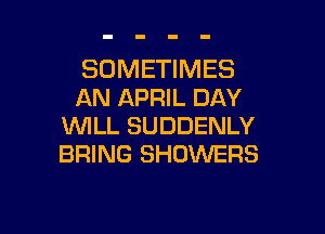 SOMETIMES
AN APRIL DAY

WILL SUDDENLY
BRING SHOWERS