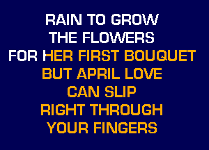 RAIN TO GROW
THE FLOWERS
FOR HER FIRST BOUQUET
BUT APRIL LOVE
CAN SLIP
RIGHT THROUGH
YOUR FINGERS