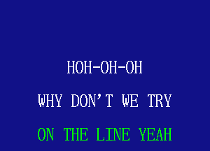 HOH-OH-OH
WHY DON T WE TRY

ON THE LINE YEAH l