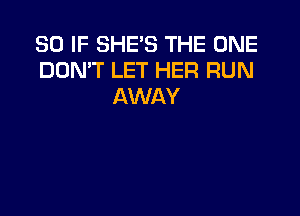 SO IF SHE'S THE ONE
DON'T LET HER RUN
AWAY