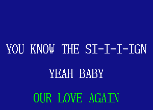YOU KNOW THE SI-I-I-IGN
YEAH BABY
OUR LOVE AGAIN