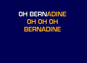 OH BERNADINE
0H OH OH
BERNADINE