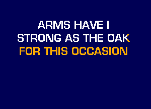 ARMS HAVE I
STRONG AS THE OAK
FOR THIS OCCASION