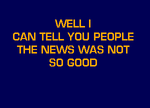 WELL I
CAN TELL YOU PEOPLE
THE NEWS WAS NOT

SO GOOD