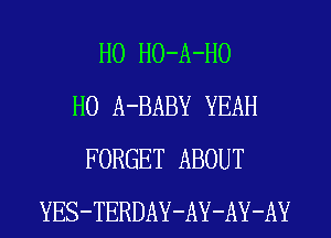 H0 HO-A-HO
H0 A-BABY YEAH
FORGET ABOUT
YES-TERDAY-AY-AY-AY