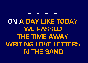 ON A DAY LIKE TODAY
WE PASSED
THE TIME AWAY
WRITING LOVE LETTERS
IN THE SAND
