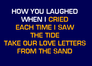 HOW YOU LAUGHED
WHEN I CRIED
EACH TIME I SAW
THE TIDE
TAKE OUR LOVE LETTERS
FROM THE SAND