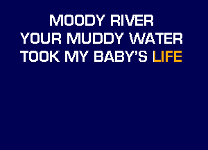 MOODY RIVER
YOUR MUDDY WATER
TOOK MY BABY'S LIFE