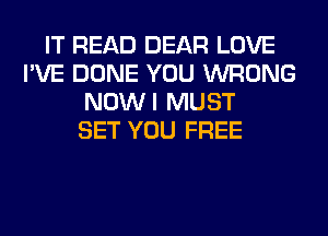 IT READ DEAR LOVE
I'VE DONE YOU WRONG
NOWI MUST
SET YOU FREE