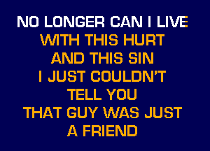 NO LONGER CAN I LIVE
WITH THIS HURT
AND THIS SIN
I JUST COULDN'T
TELL YOU
THAT GUY WAS JUST
A FRIEND