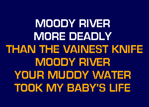 MOODY RIVER
MORE DEADLY
THAN THE VAINEST KNIFE
MOODY RIVER
YOUR MUDDY WATER
TOOK MY BABY'S LIFE