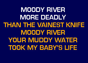 MOODY RIVER
MORE DEADLY
THAN THE VAINEST KNIFE
MOODY RIVER
YOUR MUDDY WATER
TOOK MY BABY'S LIFE