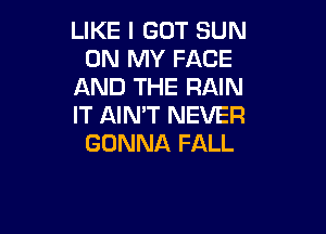 LIKE I GOT SUN
ON MY FACE
AND THE RAIN
IT AIN'T NEVER

GONNA FALL