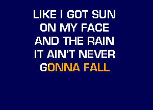 LIKE I GOT SUN
ON MY FACE
AND THE RAIN
IT AIN'T NEVER

GONNA FALL