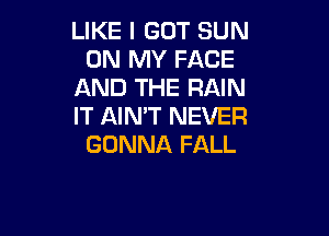 LIKE I GOT SUN
ON MY FACE
AND THE RAIN
IT AIN'T NEVER

GONNA FALL