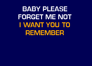 BABY PLEASE
FORGET ME NOT
I WANT YOU TO

REMEMBER