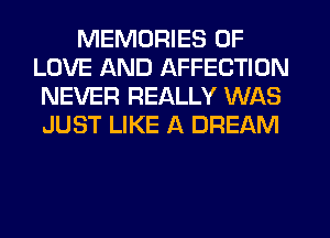 MEMORIES OF
LOVE AND AFFECTION
NEVER REALLY WAS
JUST LIKE A DREAM