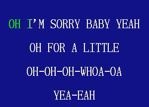 0H PM SORRY BABY YEAH
0H FOR A LITTLE
OH-OH-OH-WHOA-OA
YEA-EAH